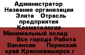 Администратор › Название организации ­ Элита › Отрасль предприятия ­ Косметология › Минимальный оклад ­ 20 000 - Все города Работа » Вакансии   . Пермский край,Красновишерск г.